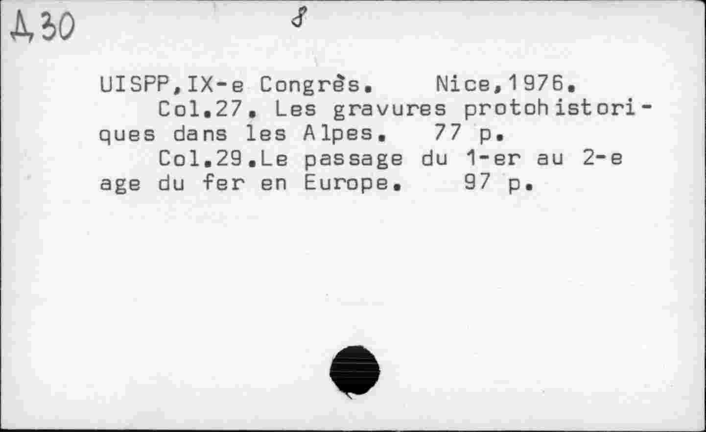 ﻿UISPP,IX-e Congrès. Nice,1976.
Col.27, Les gravures protohistoriques dans les Alpes. 77 p.
Col.29.Le passage du 1-er au 2-е age du fer en Europe, 97 p.